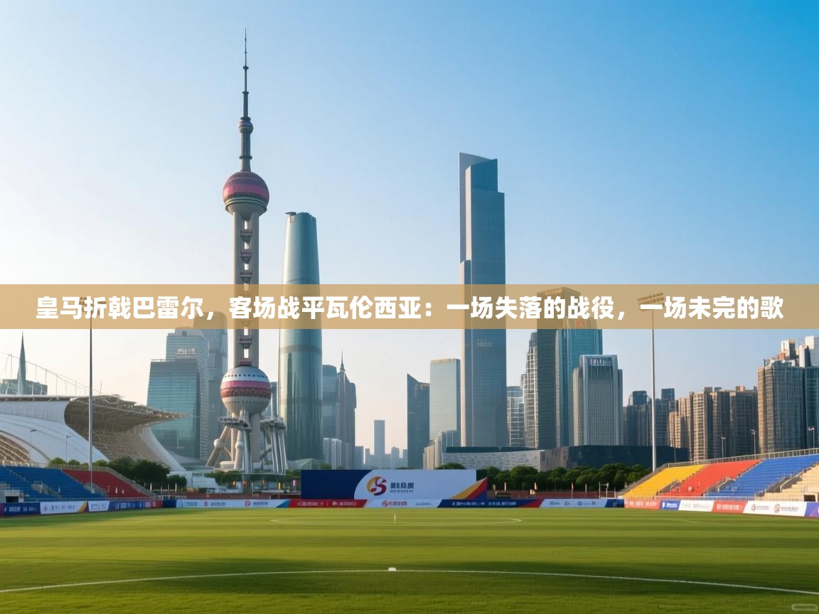 皇马折戟巴雷尔,客场战平瓦伦西亚:一场失落的战役,一场未完的歌