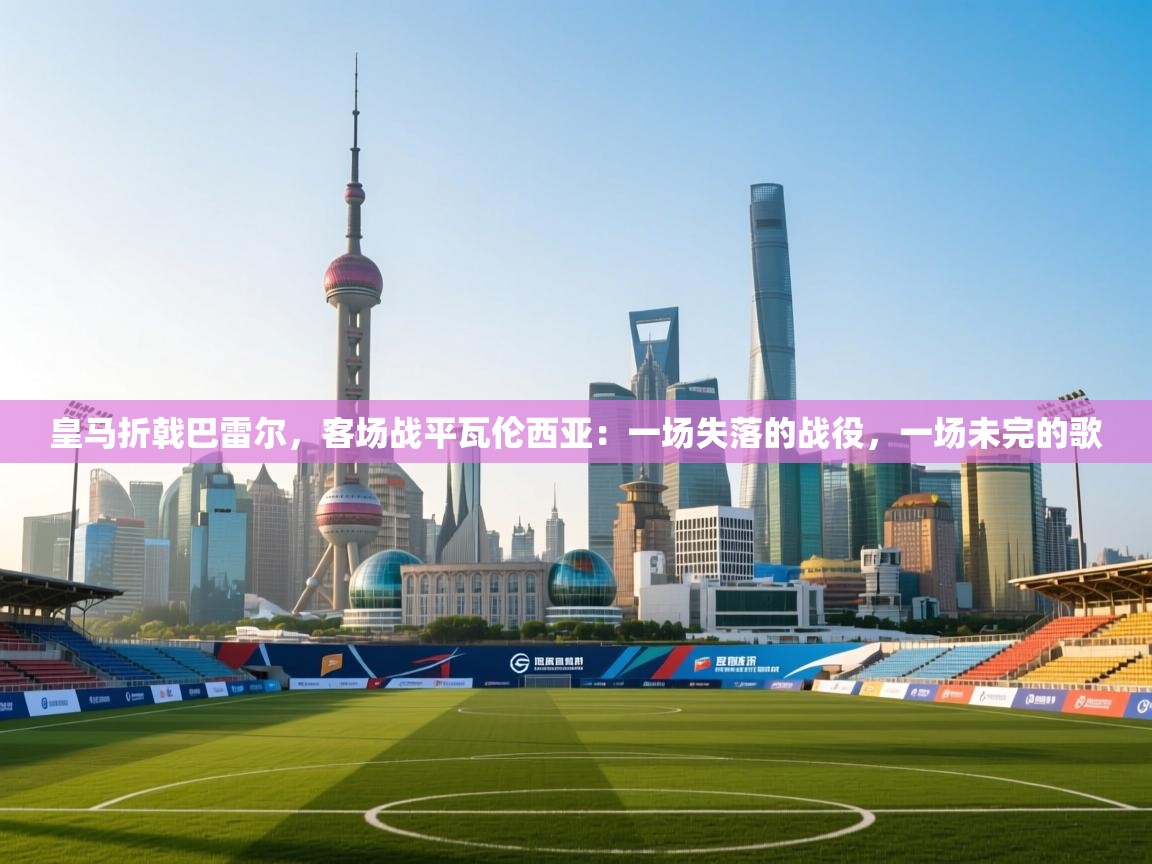 皇马折戟巴雷尔，客场战平瓦伦西亚：一场失落的战役，一场未完的歌  第2张