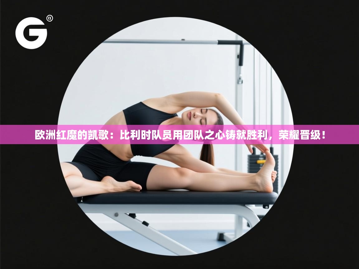 欧洲红魔的凯歌：比利时队员用团队之心铸就胜利，荣耀晋级！