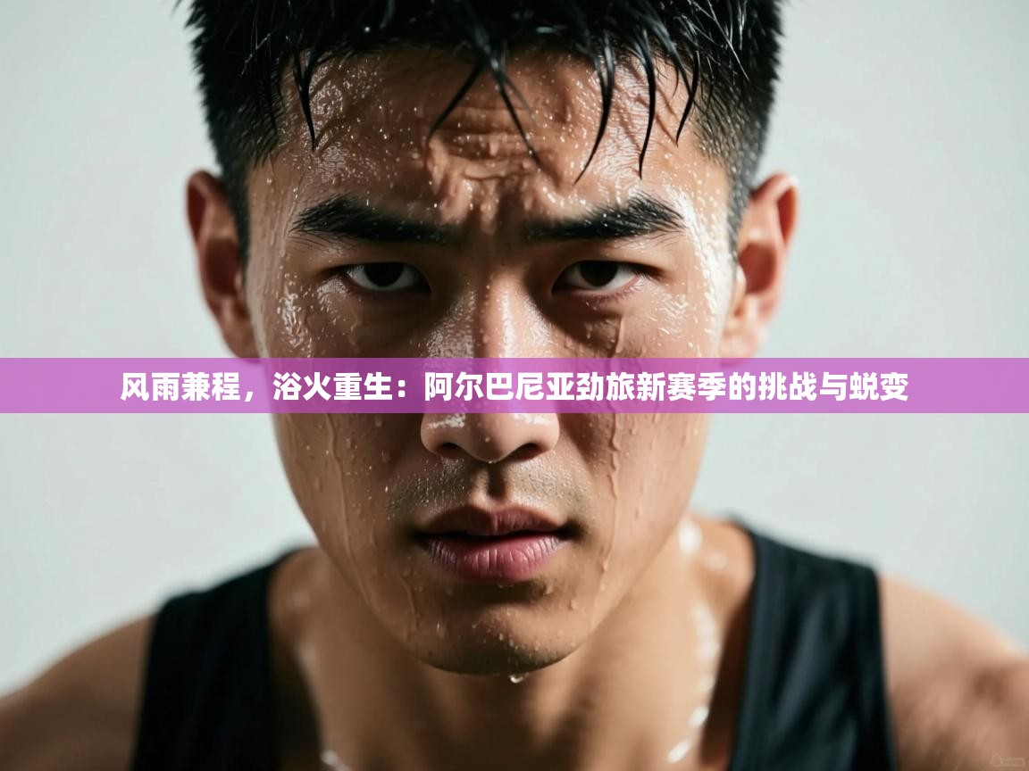 风雨兼程，浴火重生：阿尔巴尼亚劲旅新赛季的挑战与蜕变  第2张