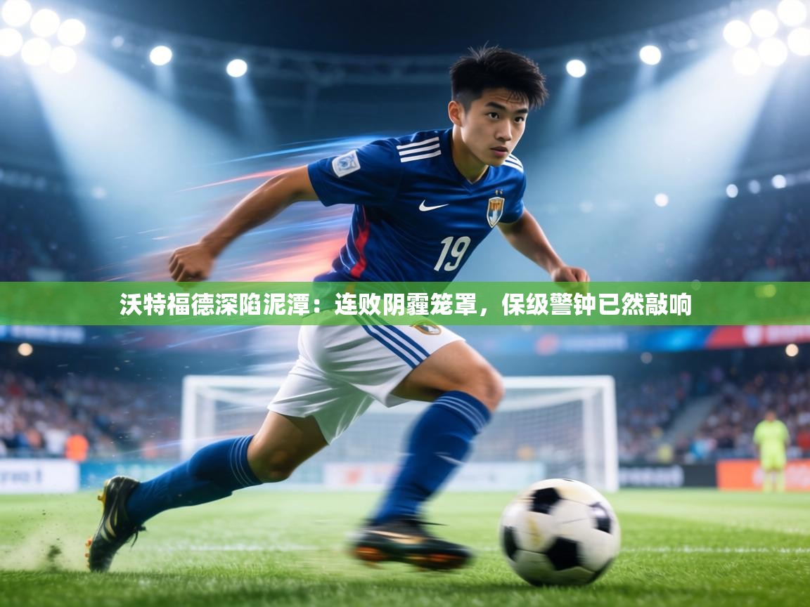 沃特福德深陷泥潭:连败阴霾笼罩,保级警钟已然敲响 第1张